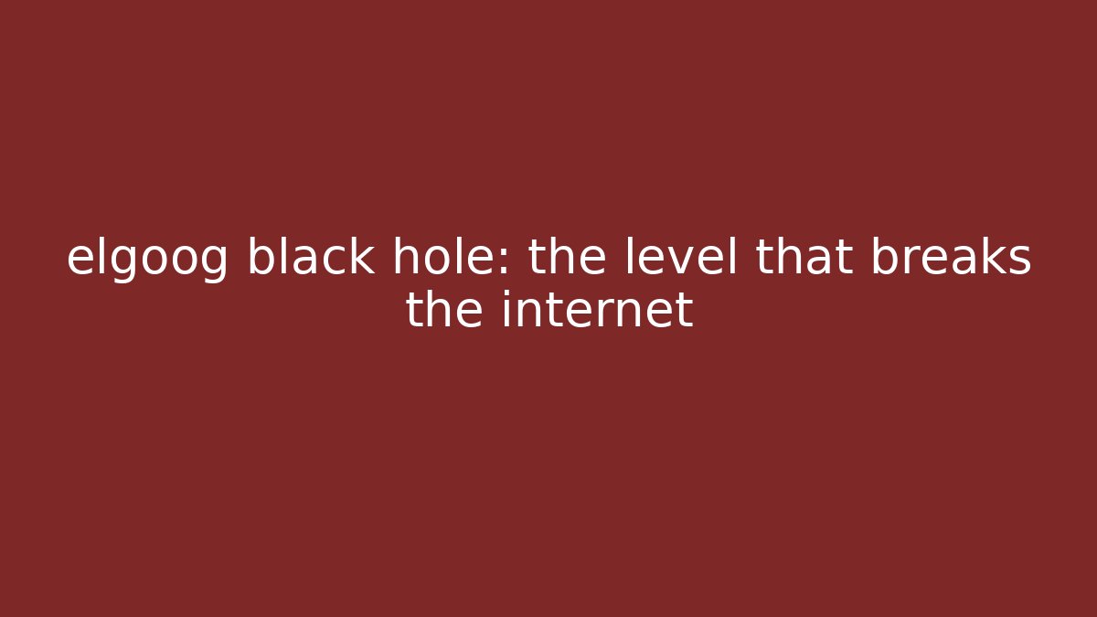 elgoog black hole: the level that breaks the internet
