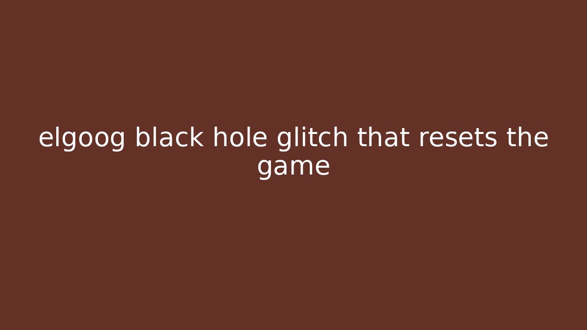elgoog black hole glitch that resets the game