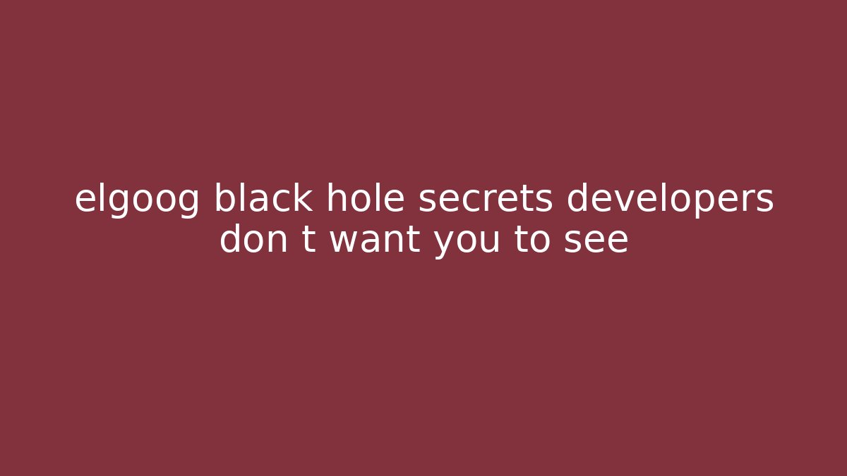 elgoog black hole secrets developers don t want you to see