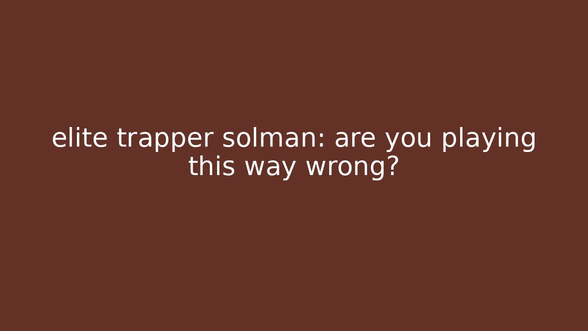elite trapper solman: are you playing this way wrong?