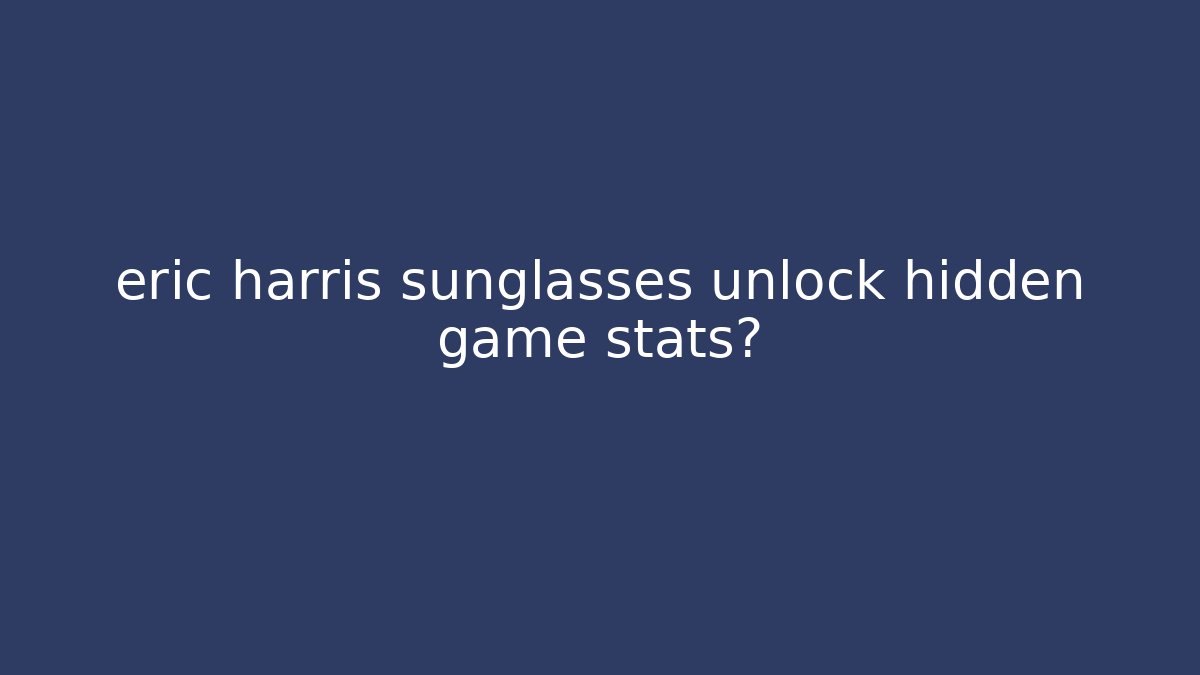 eric harris sunglasses unlock hidden game stats?