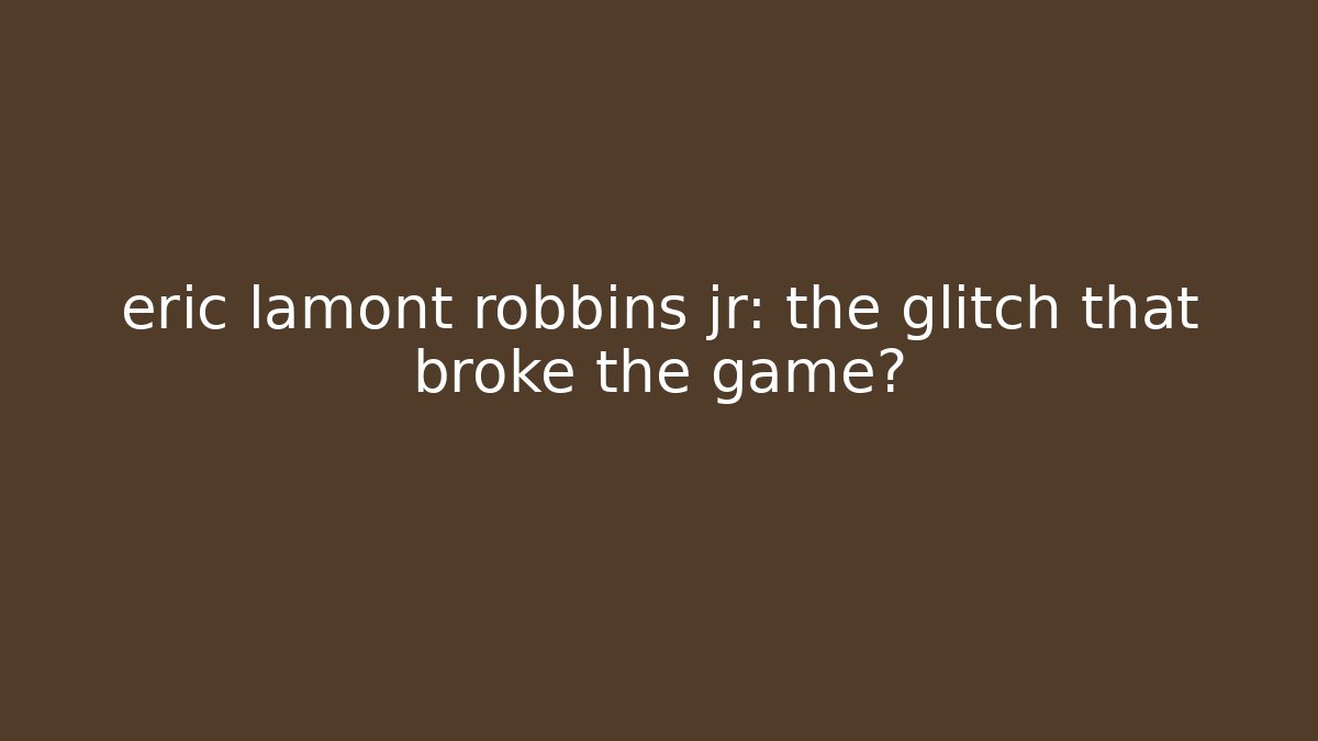 eric lamont robbins jr: the glitch that broke the game?