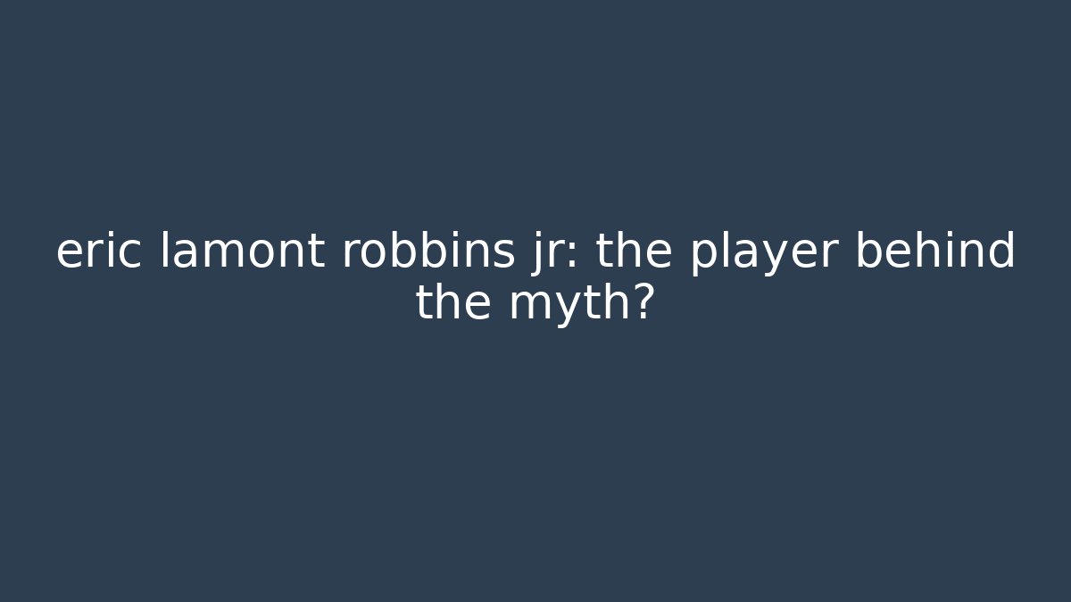 eric lamont robbins jr: the player behind the myth?