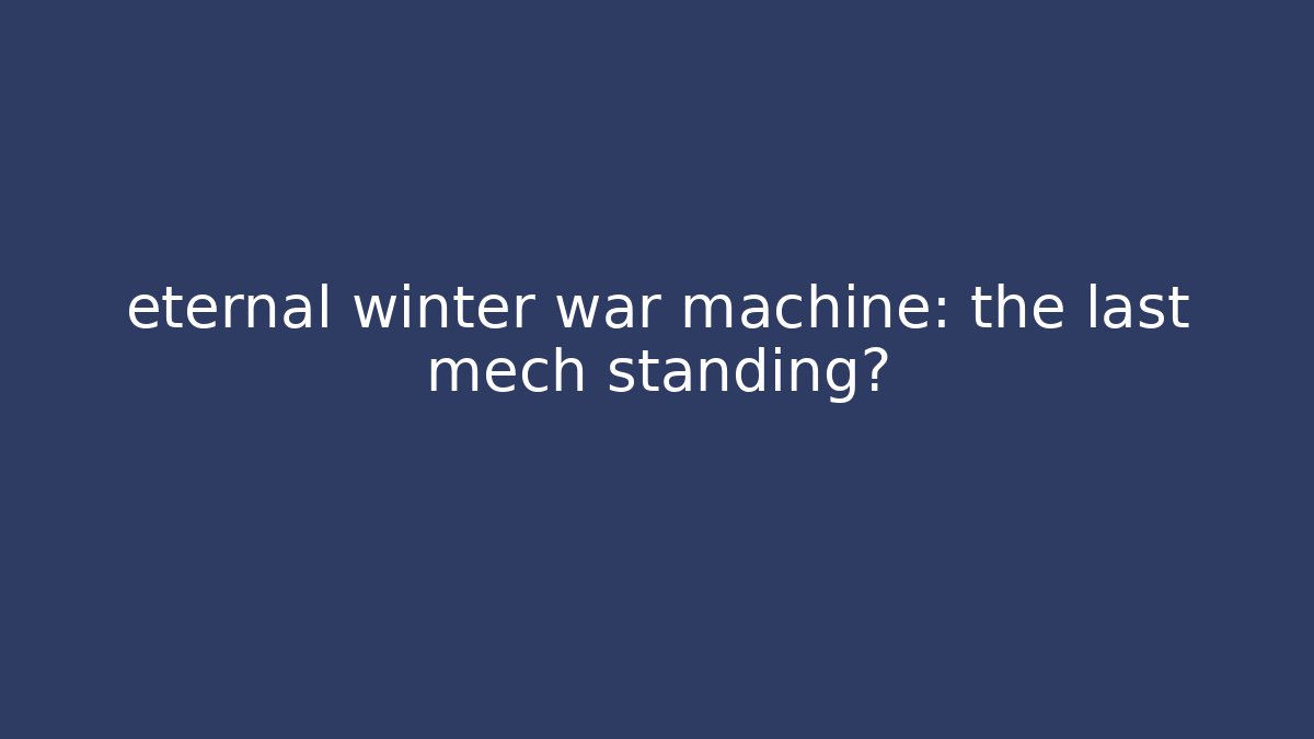 eternal winter war machine: the last mech standing?