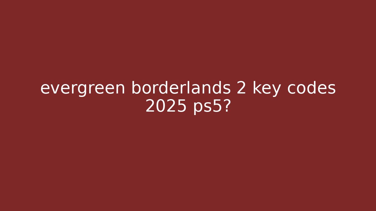 evergreen borderlands 2 key codes 2025 ps5?