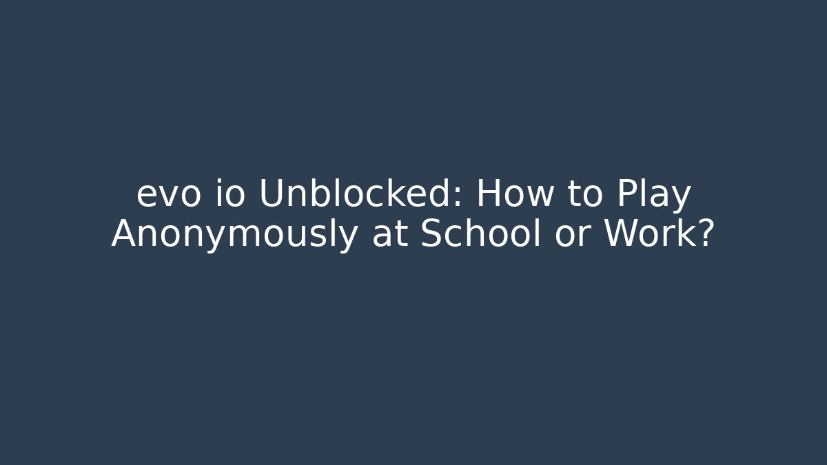 evo io Unblocked: How to Play Anonymously at School or Work?