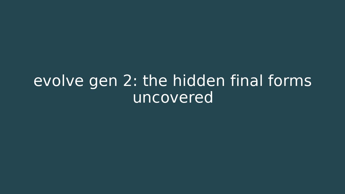 evolve gen 2: the hidden final forms uncovered