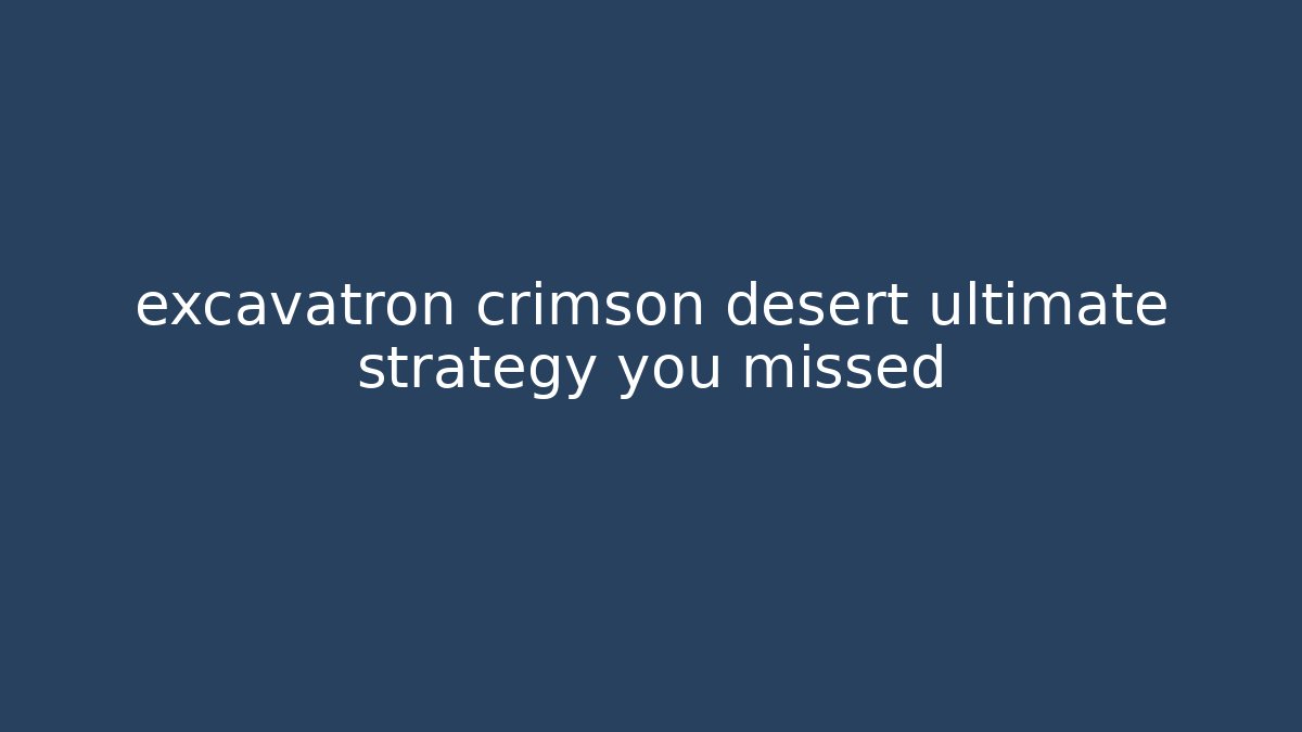 excavatron crimson desert ultimate strategy you missed