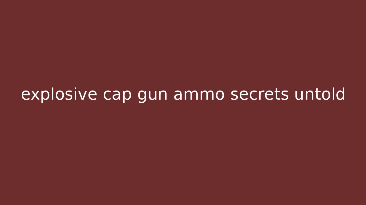 explosive cap gun ammo secrets untold