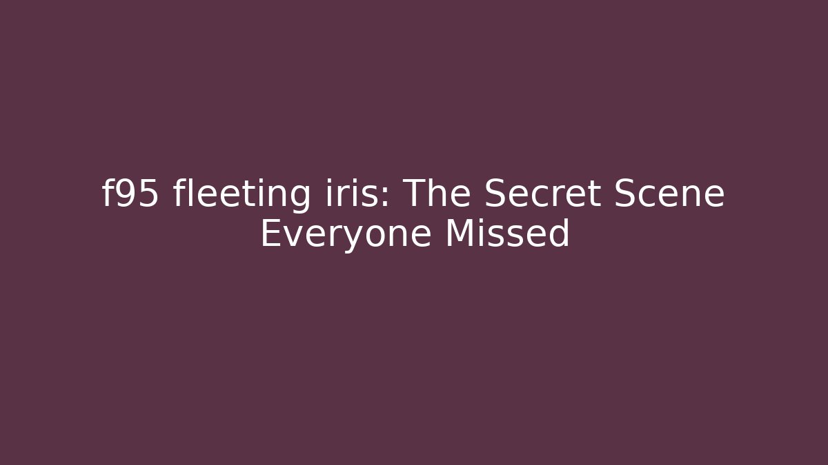 f95 fleeting iris: The Secret Scene Everyone Missed