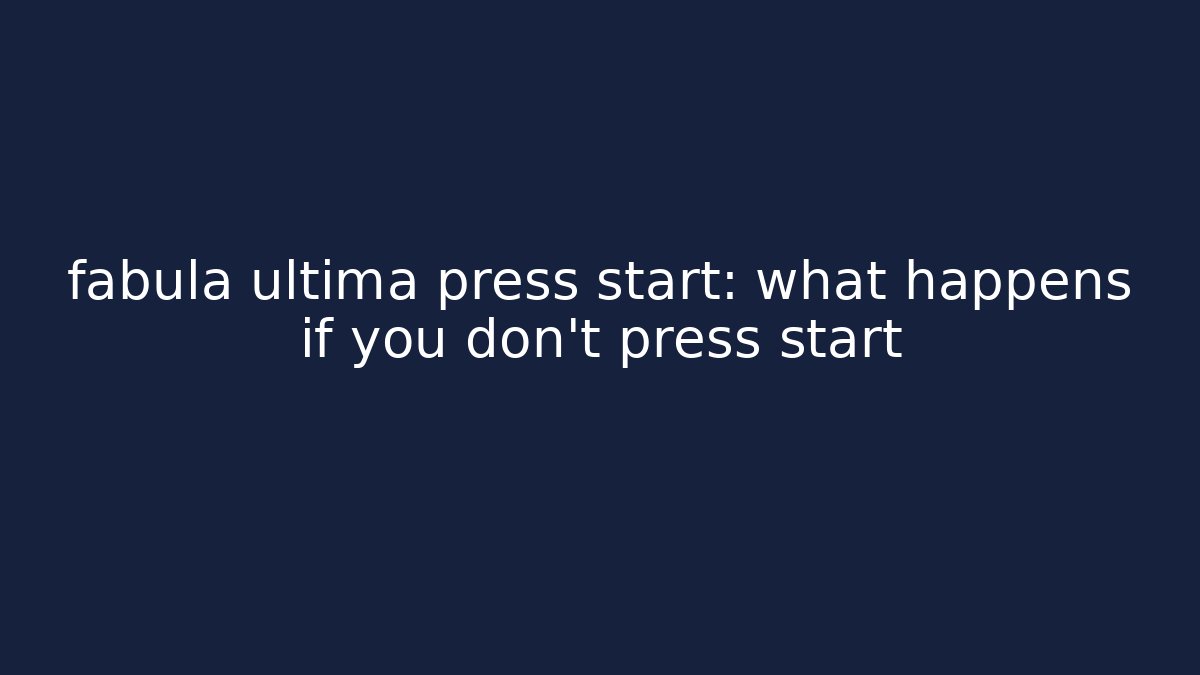 fabula ultima press start: what happens if you don't press start