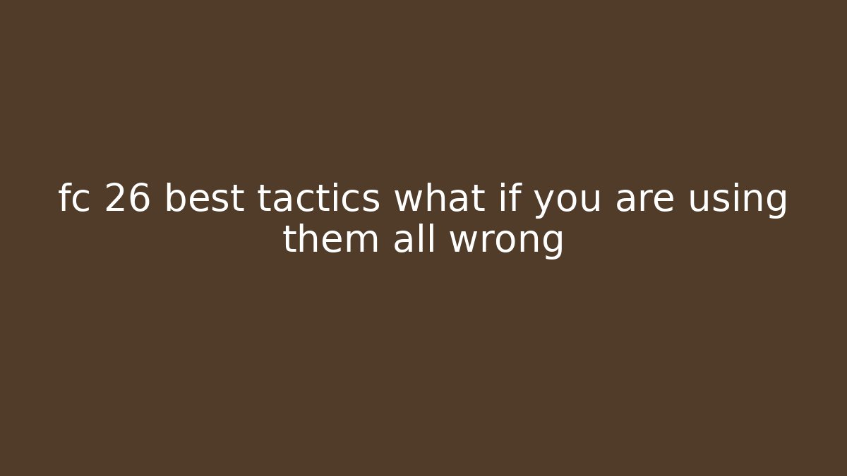 fc 26 best tactics what if you are using them all wrong