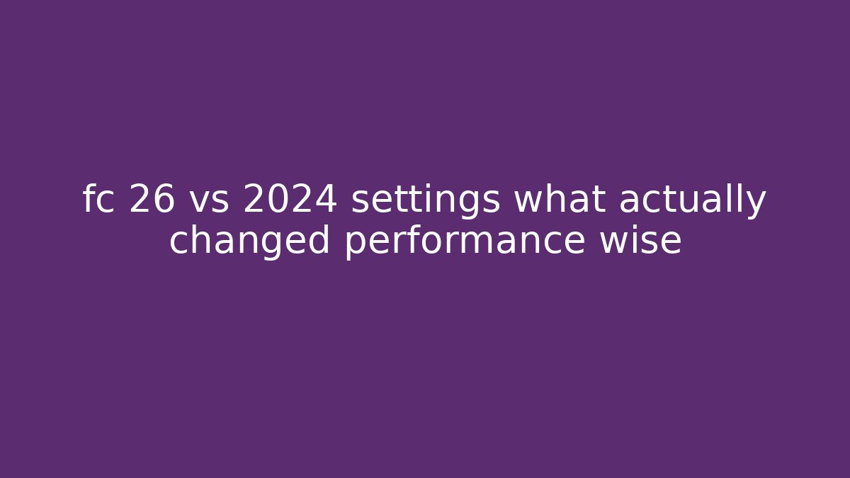 fc 26 vs 2024 settings what actually changed performance wise
