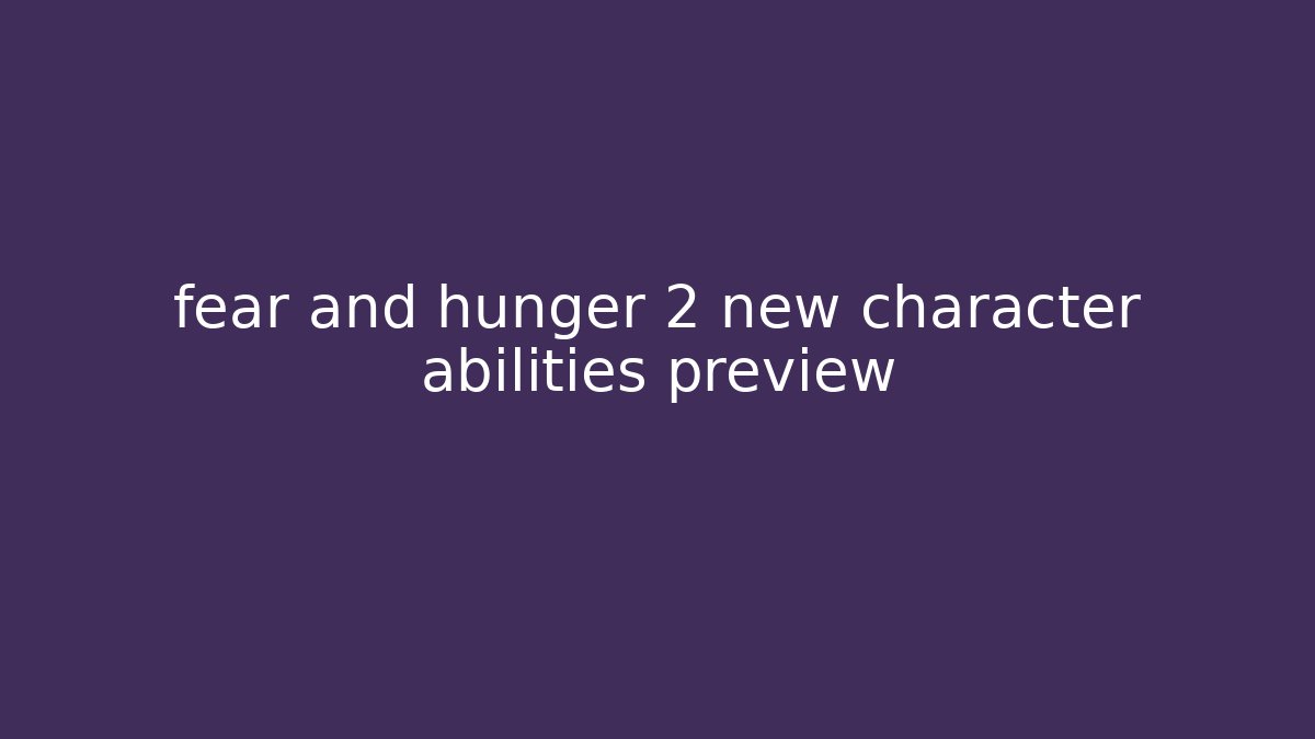 fear and hunger 2 new character abilities preview