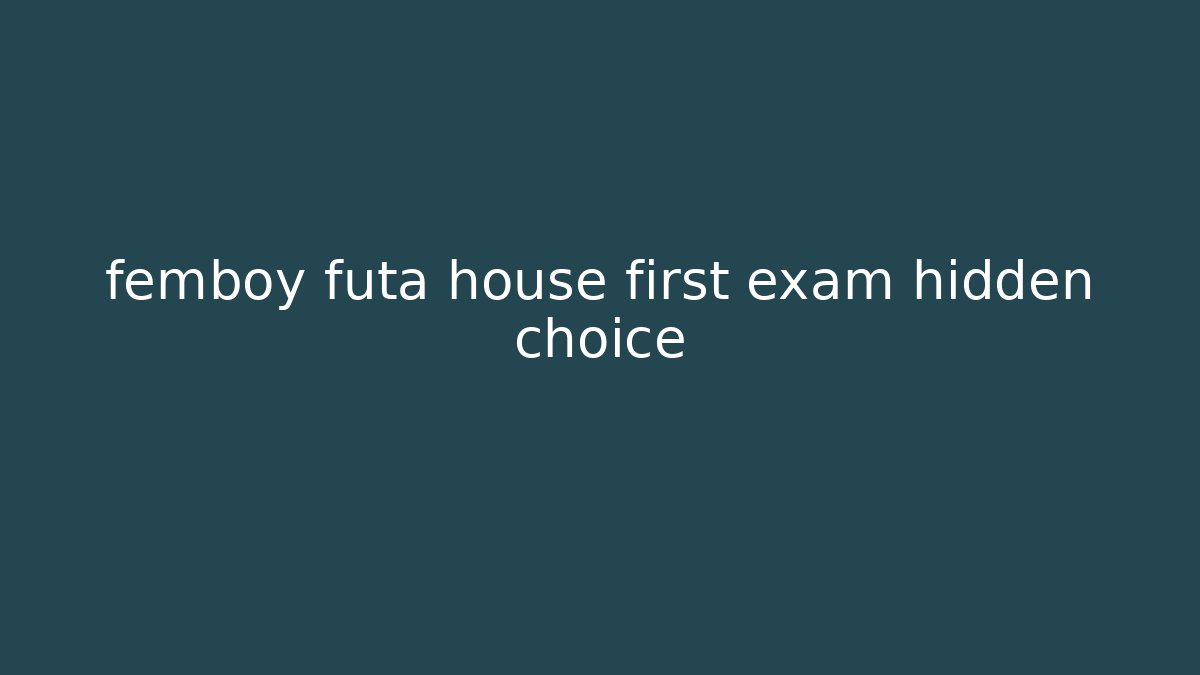 femboy futa house first exam hidden choice
