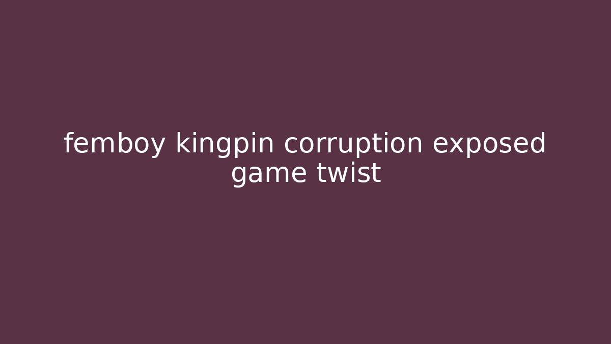 femboy kingpin corruption exposed game twist