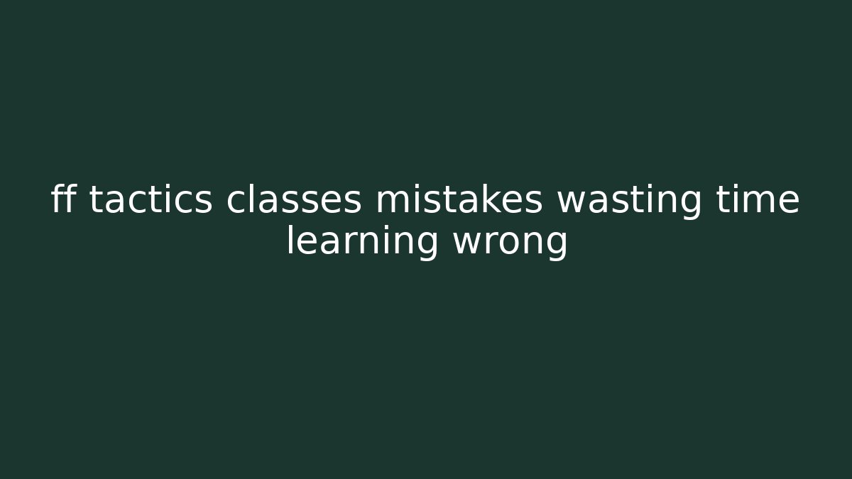 ff tactics classes mistakes wasting time learning wrong