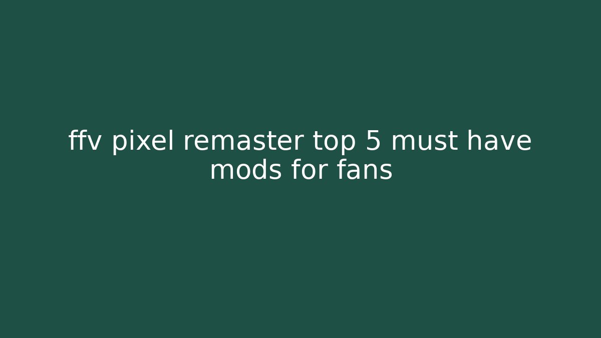 ffv pixel remaster top 5 must have mods for fans
