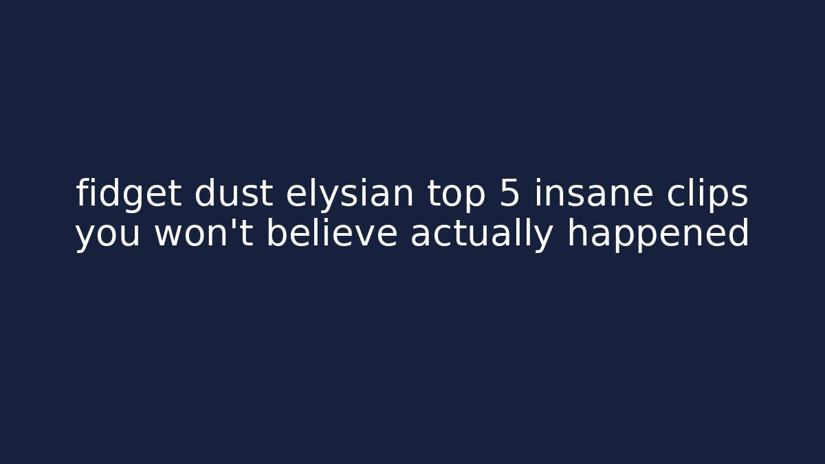 fidget dust elysian top 5 insane clips you won’t believe actually happened