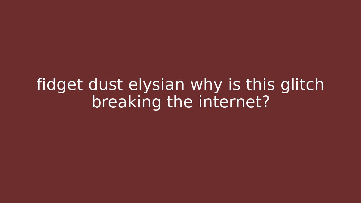 fidget dust elysian why is this glitch breaking the internet?
