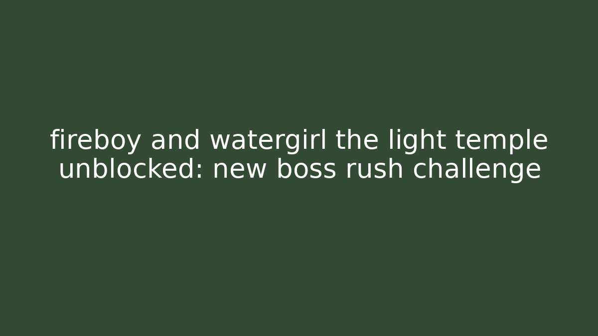 fireboy and watergirl the light temple unblocked: new boss rush challenge