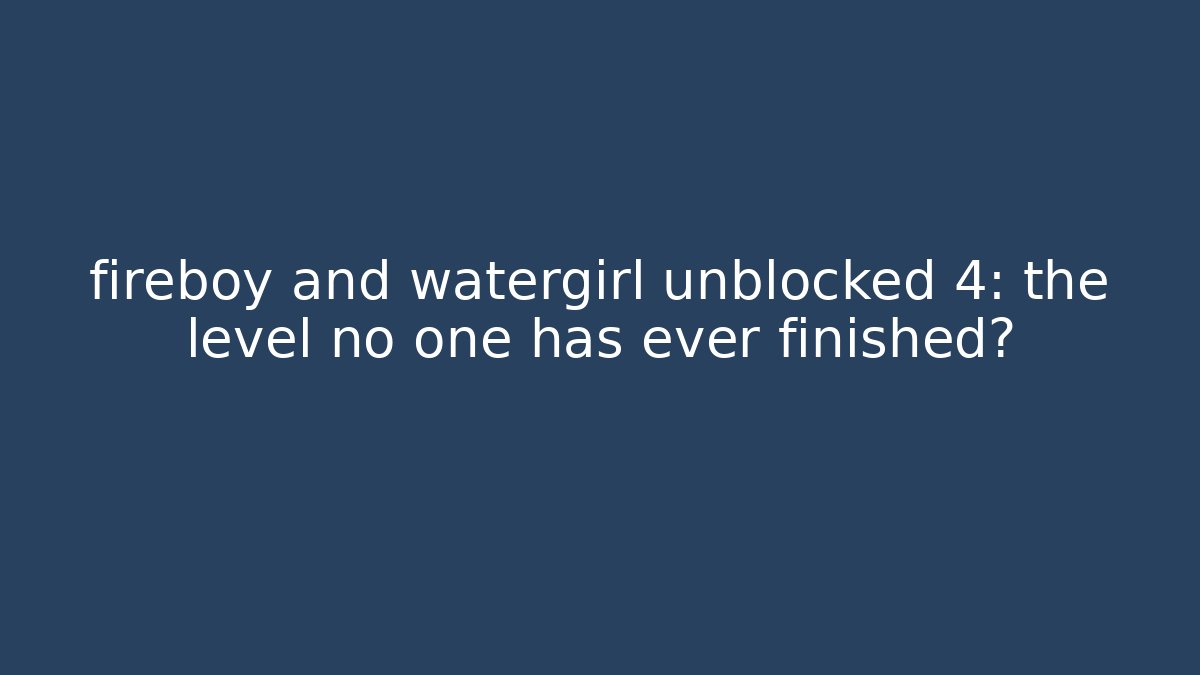 fireboy and watergirl unblocked 4: the level no one has ever finished?