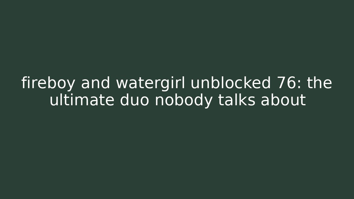 fireboy and watergirl unblocked 76: the ultimate duo nobody talks about