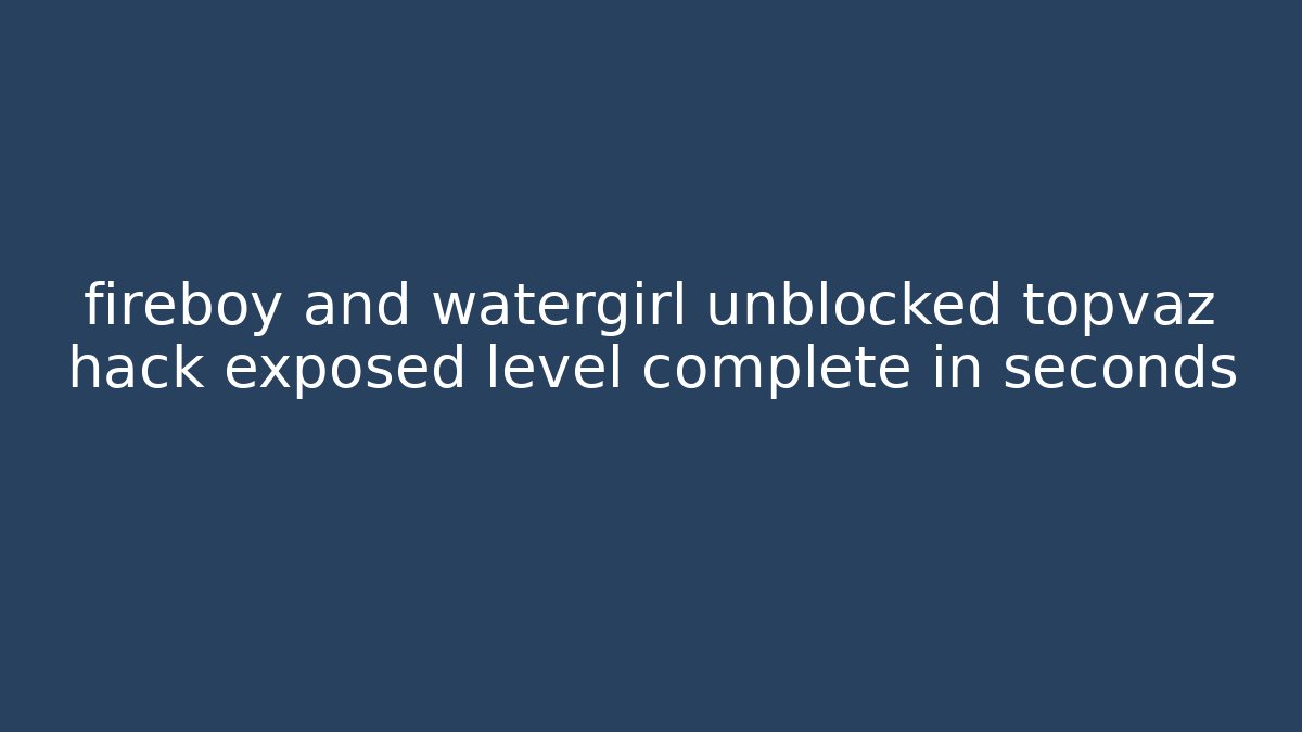 fireboy and watergirl unblocked topvaz hack exposed level complete in seconds