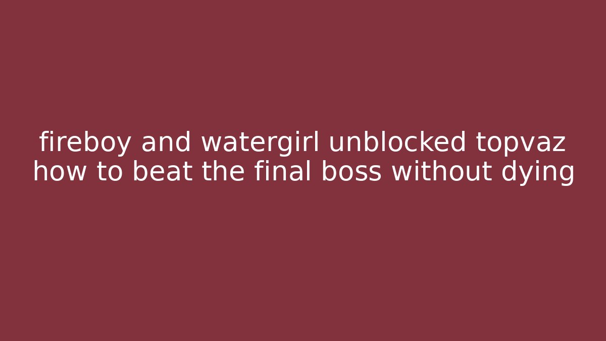 fireboy and watergirl unblocked topvaz how to beat the final boss without dying