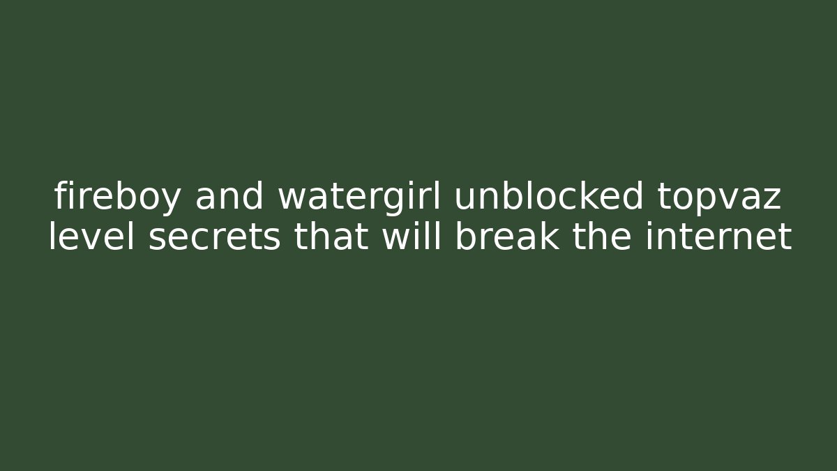 fireboy and watergirl unblocked topvaz level secrets that will break the internet