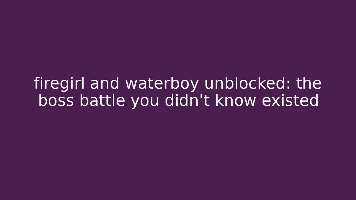 firegirl and waterboy unblocked: the boss battle you didn't know existed