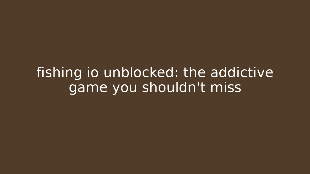 fishing io unblocked: the addictive game you shouldn't miss