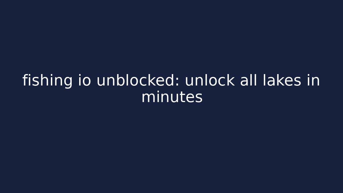 fishing io unblocked: unlock all lakes in minutes