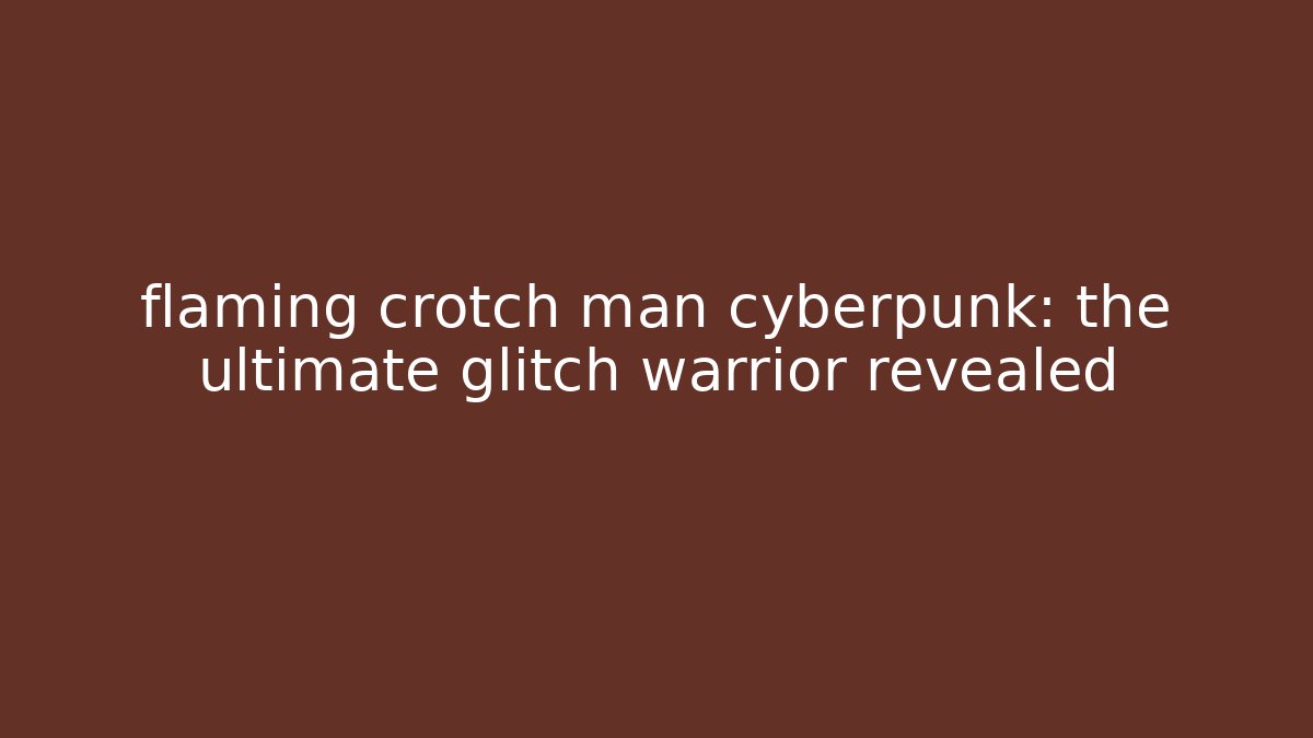 flaming crotch man cyberpunk: the ultimate glitch warrior revealed