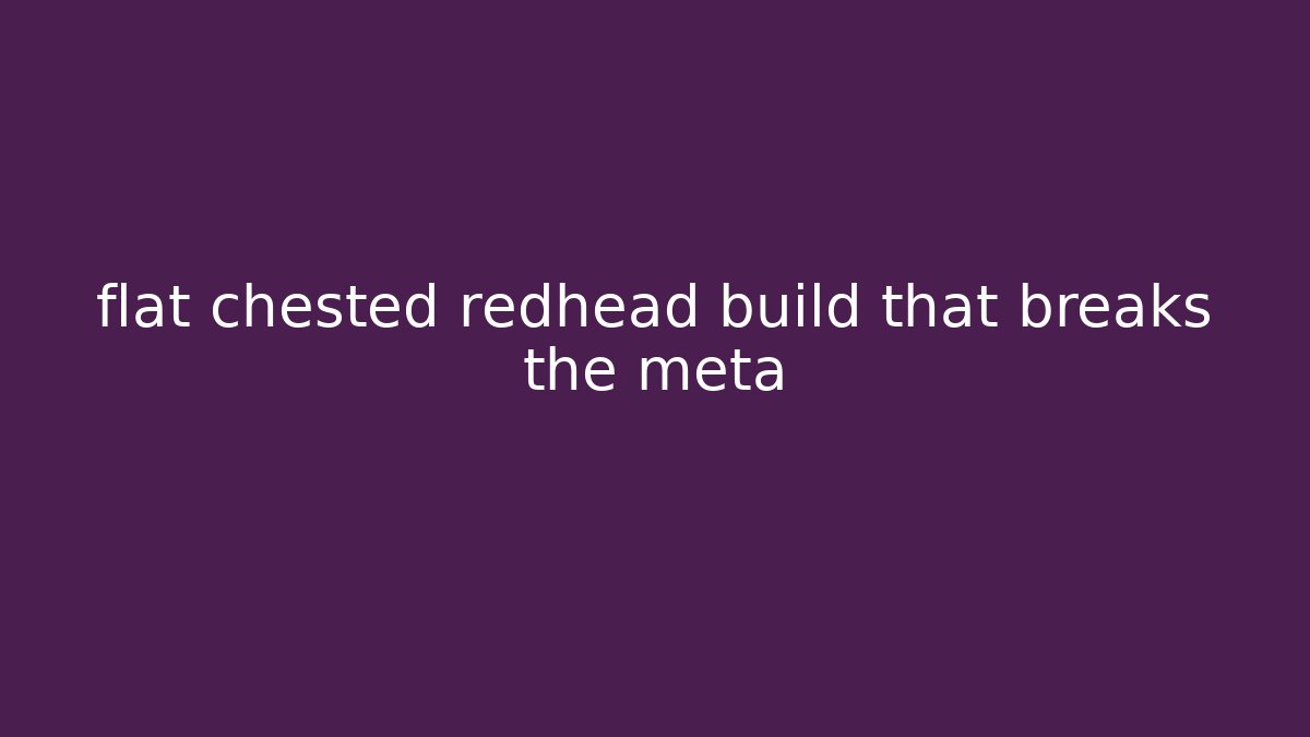 flat chested redhead build that breaks the meta