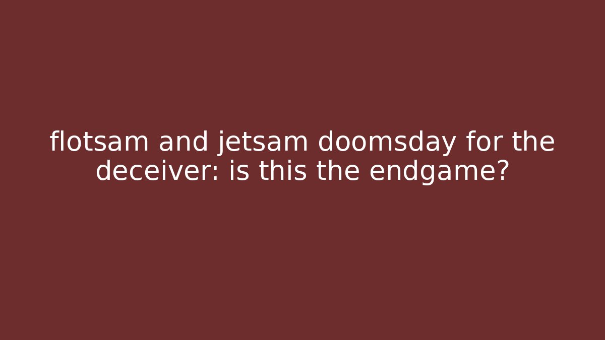 flotsam and jetsam doomsday for the deceiver: is this the endgame?