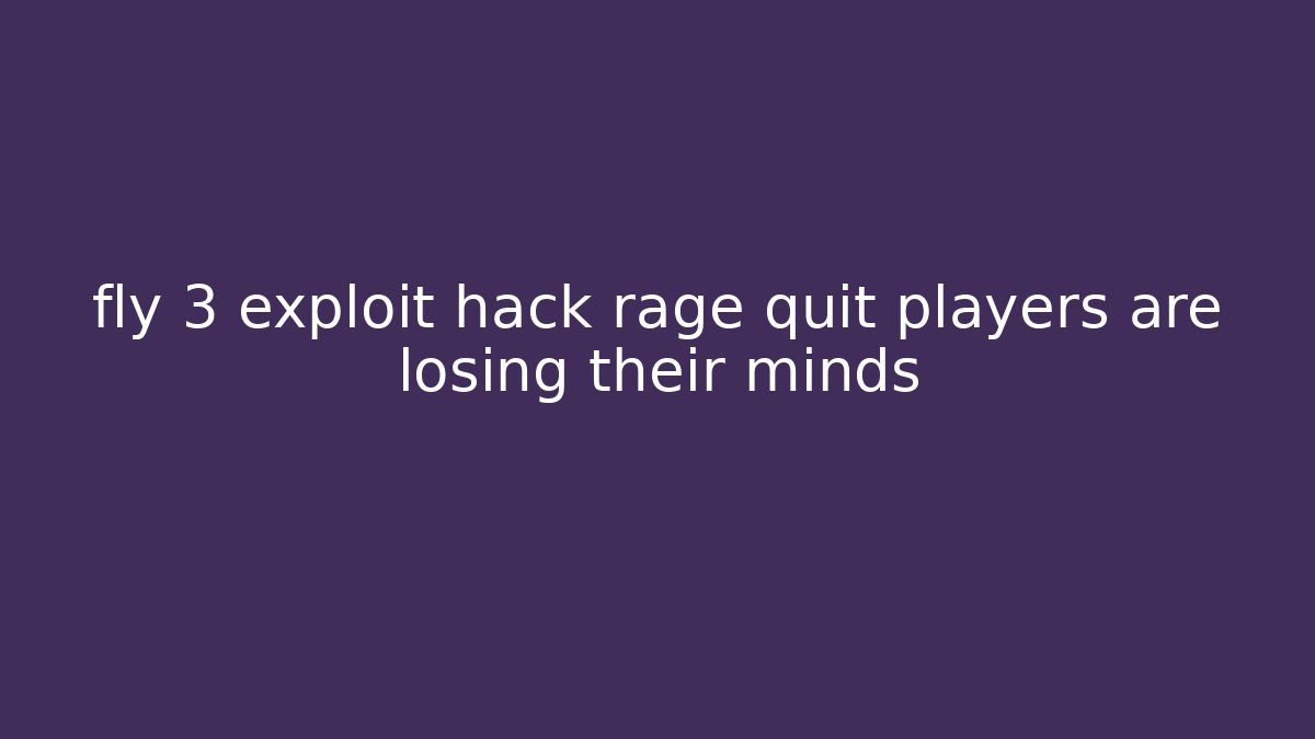 fly 3 exploit hack rage quit players are losing their minds - Critter Realm