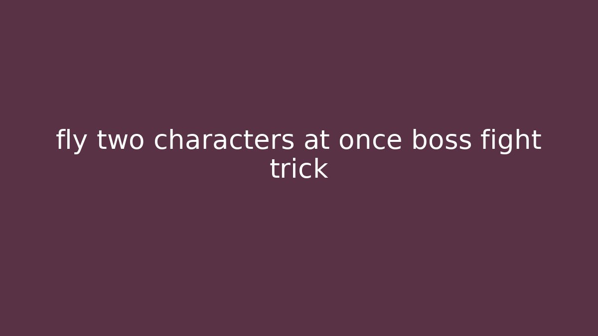 fly two characters at once boss fight trick