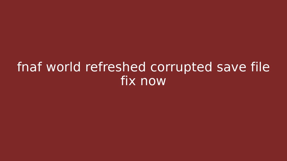 fnaf world refreshed corrupted save file fix now