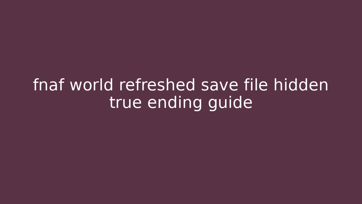 fnaf world refreshed save file hidden true ending guide