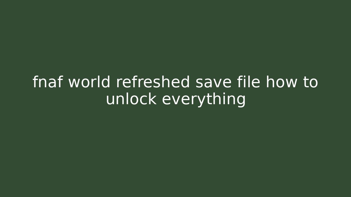 fnaf world refreshed save file how to unlock everything