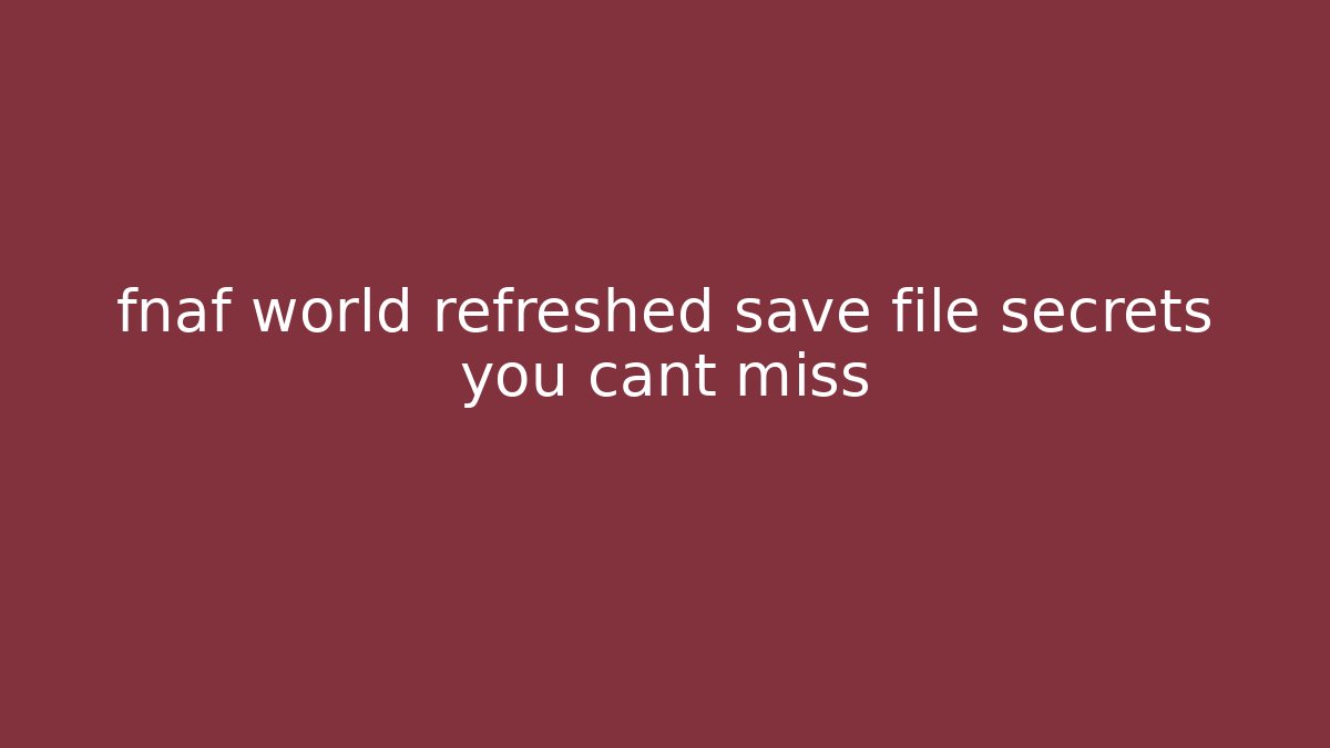 fnaf world refreshed save file secrets you cant miss