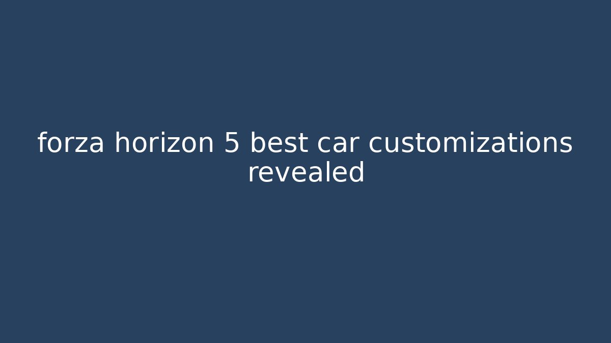 forza horizon 5 best car customizations revealed