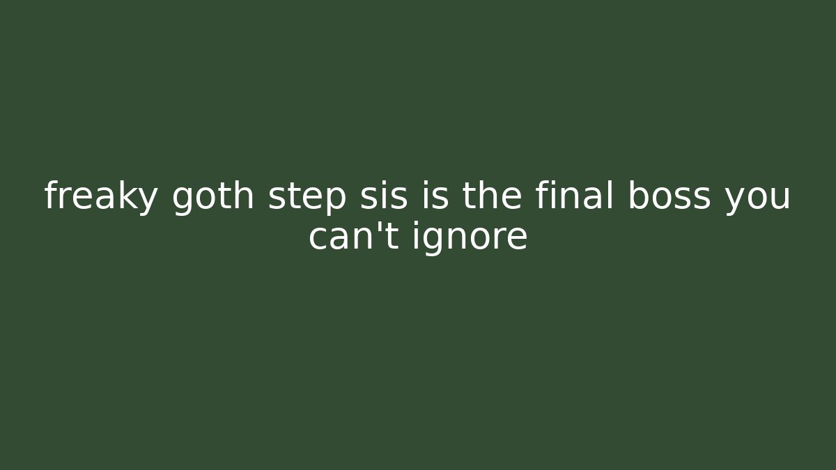 freaky goth step sis is the final boss you can't ignore