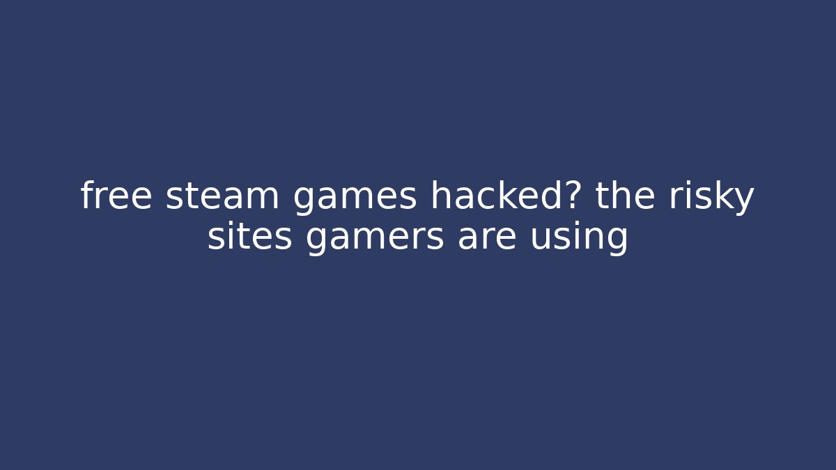 free steam games hacked? the risky sites gamers are using