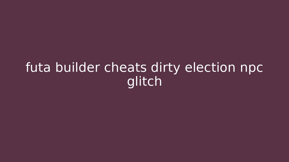 futa builder cheats dirty election npc glitch