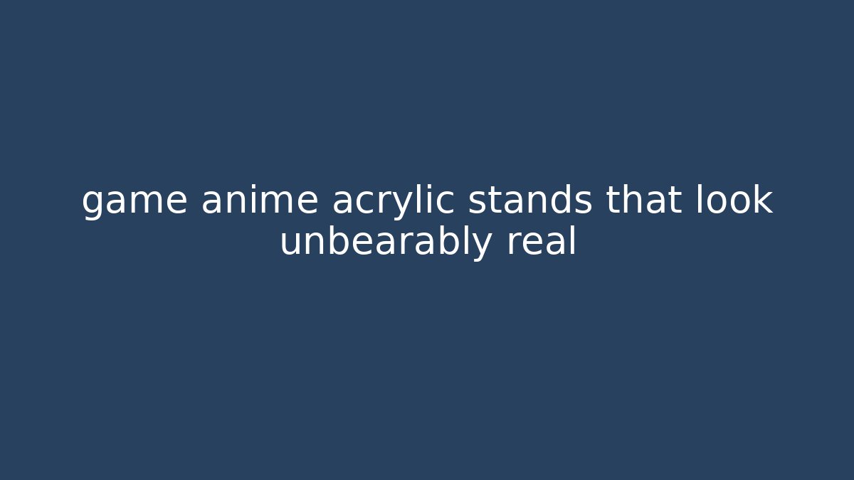 game anime acrylic stands that look unbearably real