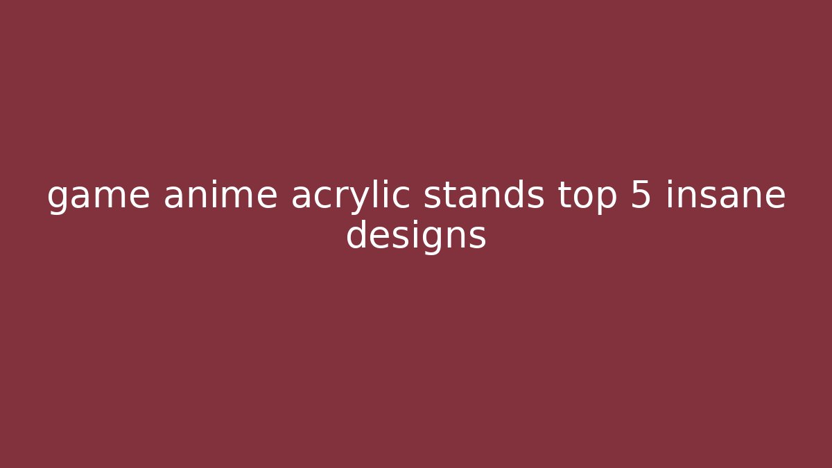 game anime acrylic stands top 5 insane designs