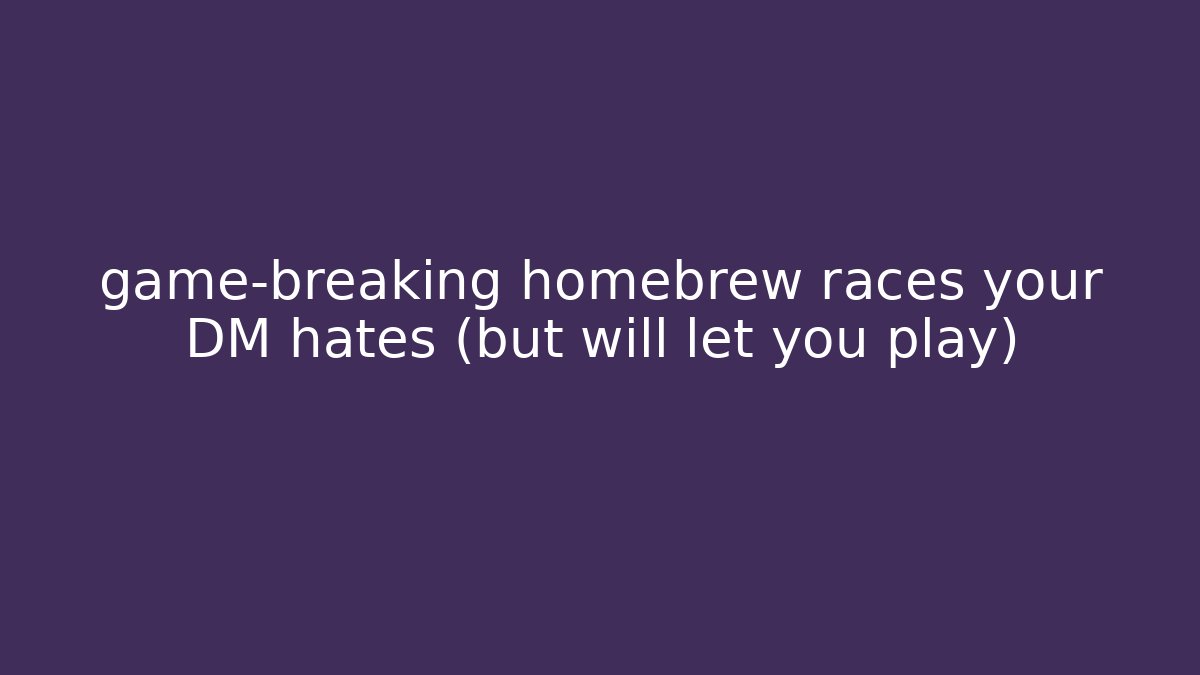 game-breaking homebrew races your DM hates (but will let you play)