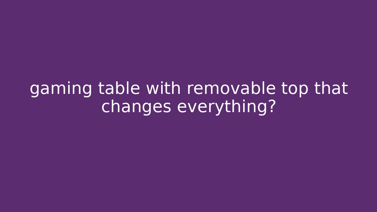 gaming table with removable top that changes everything?